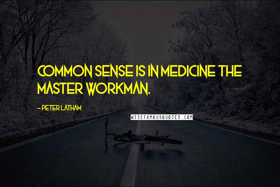 Peter Latham Quotes: Common sense is in medicine the master workman.