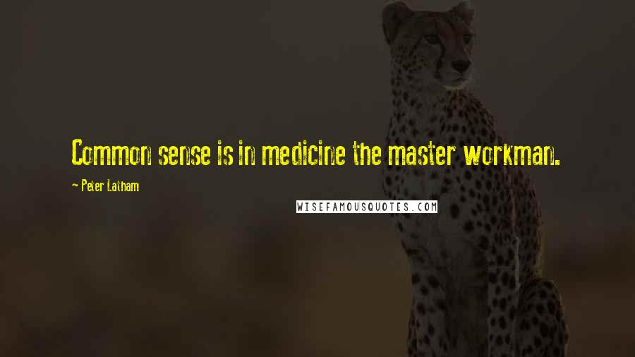 Peter Latham Quotes: Common sense is in medicine the master workman.