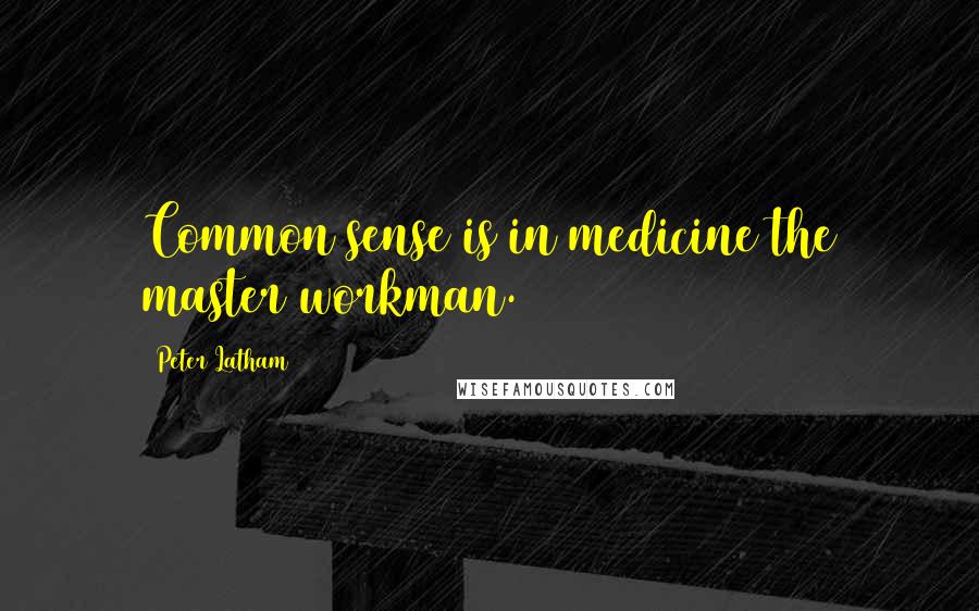 Peter Latham Quotes: Common sense is in medicine the master workman.