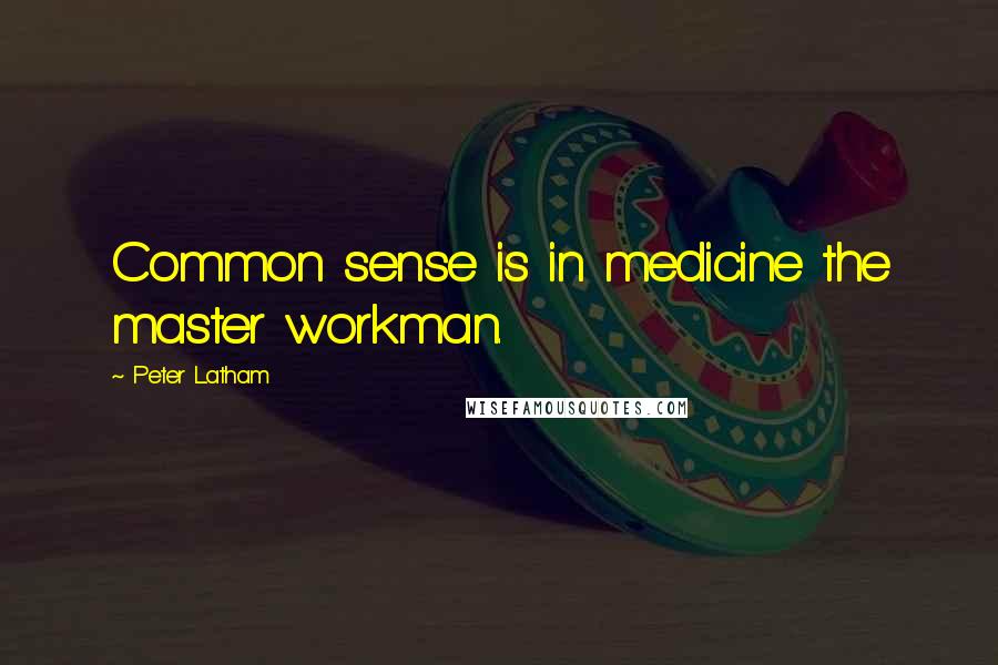 Peter Latham Quotes: Common sense is in medicine the master workman.