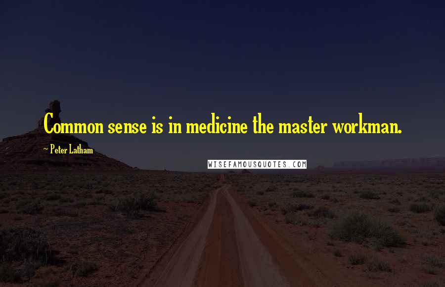 Peter Latham Quotes: Common sense is in medicine the master workman.