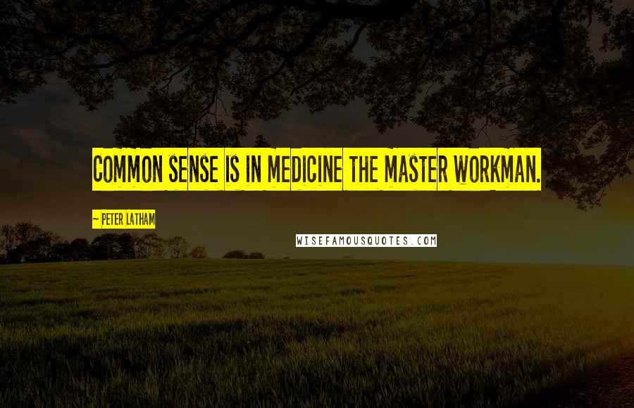 Peter Latham Quotes: Common sense is in medicine the master workman.