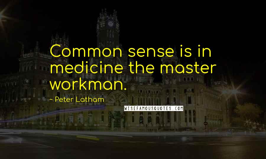 Peter Latham Quotes: Common sense is in medicine the master workman.