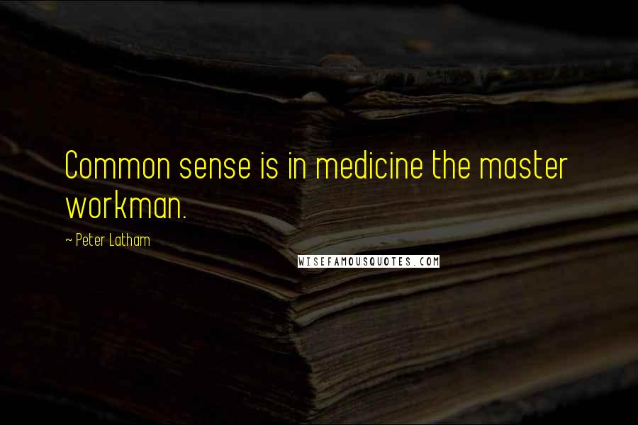 Peter Latham Quotes: Common sense is in medicine the master workman.