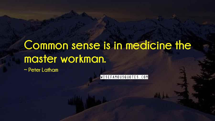 Peter Latham Quotes: Common sense is in medicine the master workman.