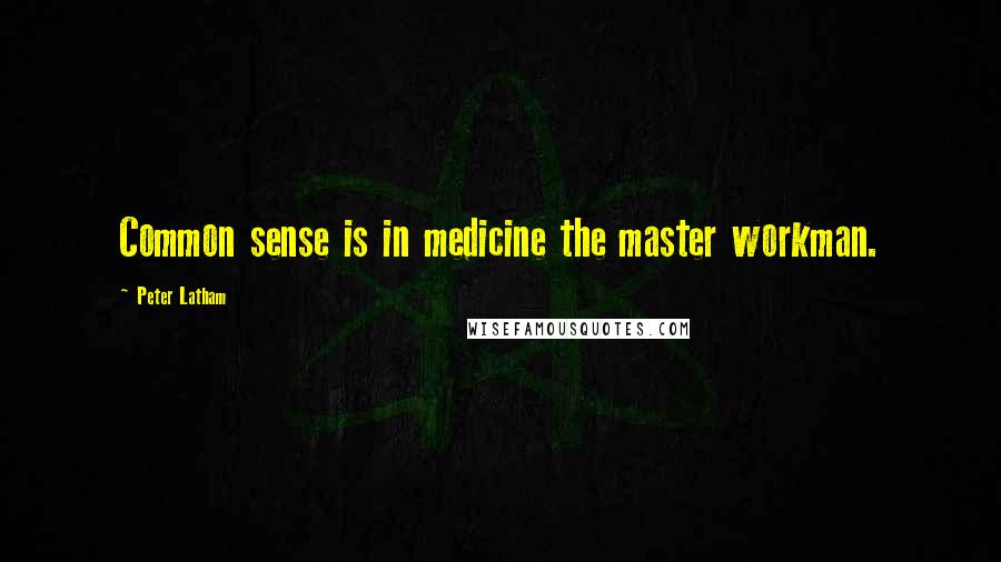 Peter Latham Quotes: Common sense is in medicine the master workman.