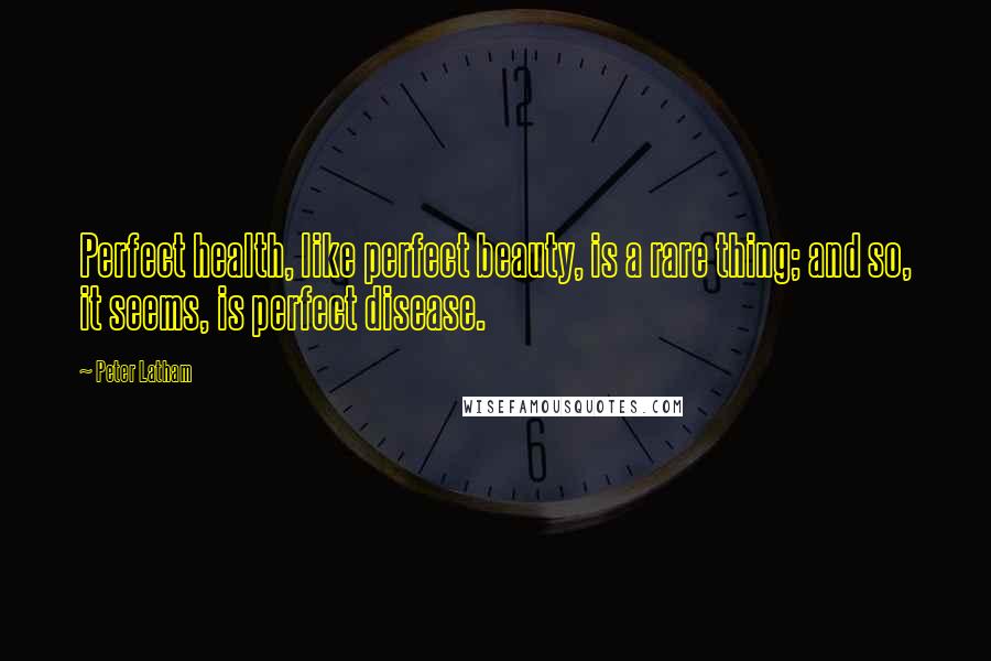 Peter Latham Quotes: Perfect health, like perfect beauty, is a rare thing; and so, it seems, is perfect disease.