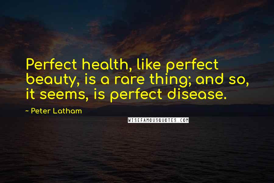 Peter Latham Quotes: Perfect health, like perfect beauty, is a rare thing; and so, it seems, is perfect disease.