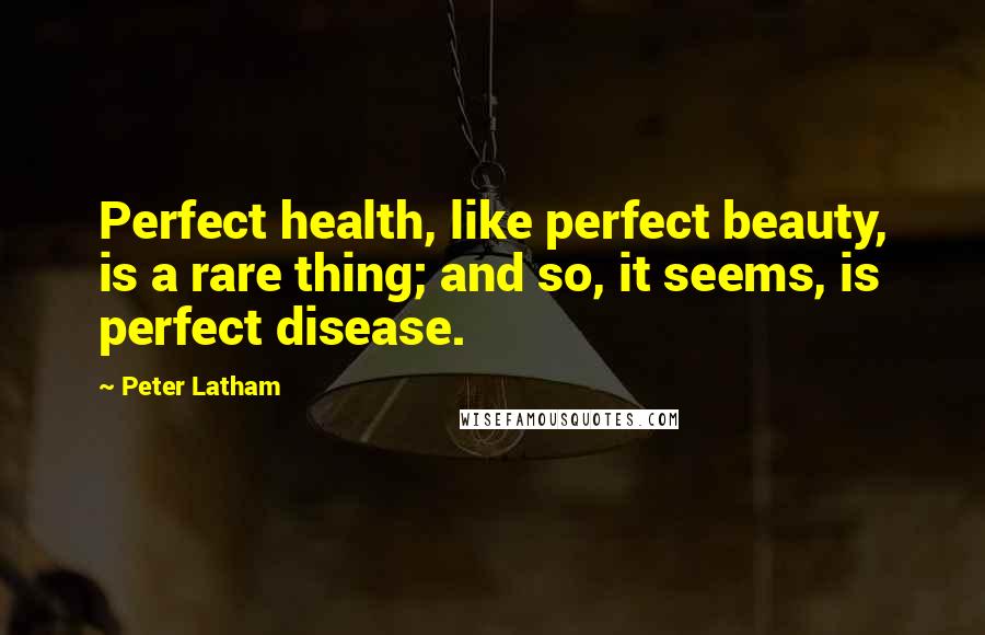 Peter Latham Quotes: Perfect health, like perfect beauty, is a rare thing; and so, it seems, is perfect disease.