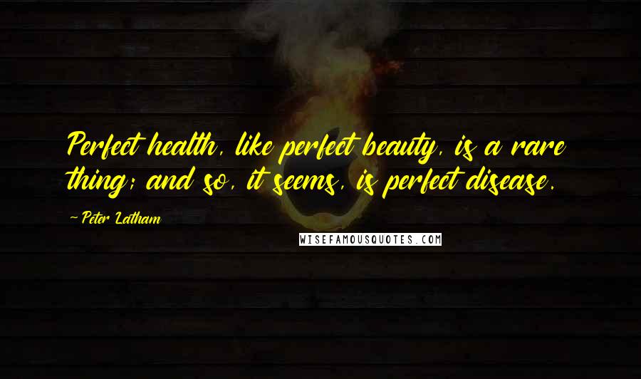 Peter Latham Quotes: Perfect health, like perfect beauty, is a rare thing; and so, it seems, is perfect disease.