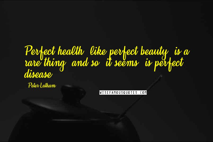 Peter Latham Quotes: Perfect health, like perfect beauty, is a rare thing; and so, it seems, is perfect disease.