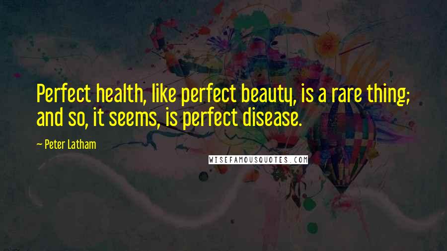 Peter Latham Quotes: Perfect health, like perfect beauty, is a rare thing; and so, it seems, is perfect disease.