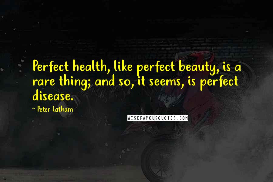 Peter Latham Quotes: Perfect health, like perfect beauty, is a rare thing; and so, it seems, is perfect disease.