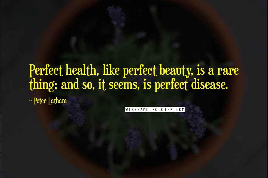 Peter Latham Quotes: Perfect health, like perfect beauty, is a rare thing; and so, it seems, is perfect disease.