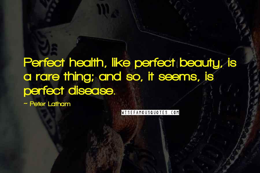 Peter Latham Quotes: Perfect health, like perfect beauty, is a rare thing; and so, it seems, is perfect disease.