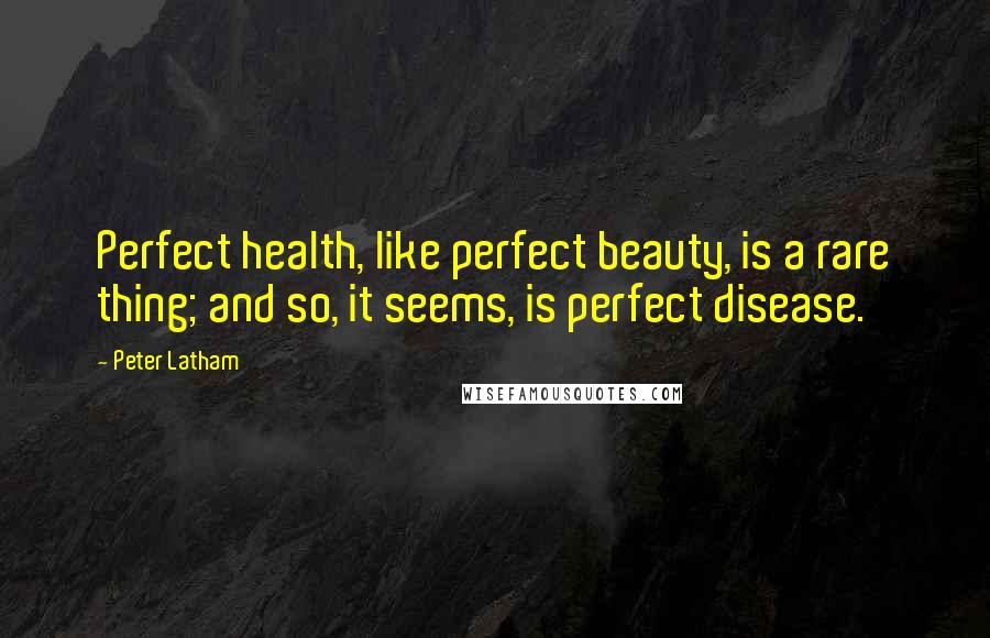 Peter Latham Quotes: Perfect health, like perfect beauty, is a rare thing; and so, it seems, is perfect disease.