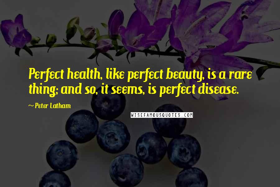 Peter Latham Quotes: Perfect health, like perfect beauty, is a rare thing; and so, it seems, is perfect disease.