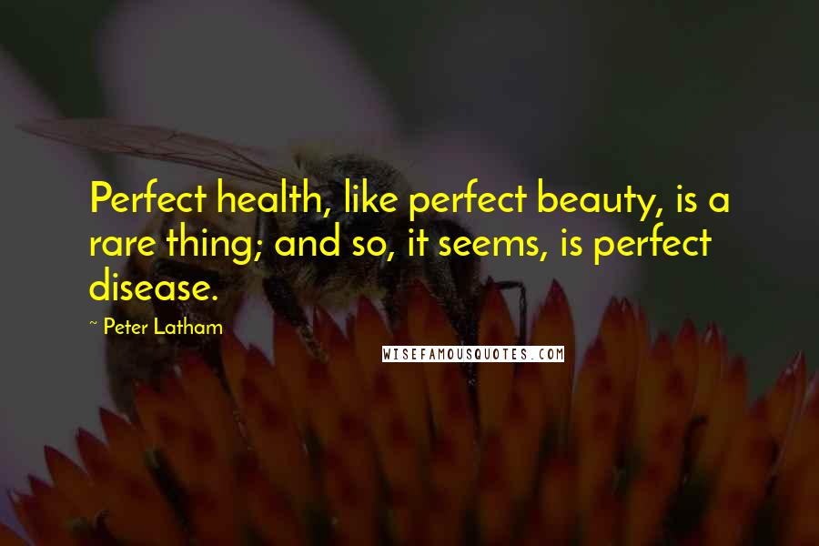 Peter Latham Quotes: Perfect health, like perfect beauty, is a rare thing; and so, it seems, is perfect disease.