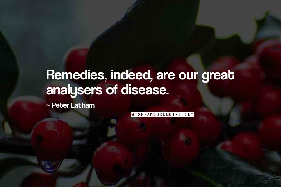 Peter Latham Quotes: Remedies, indeed, are our great analysers of disease.