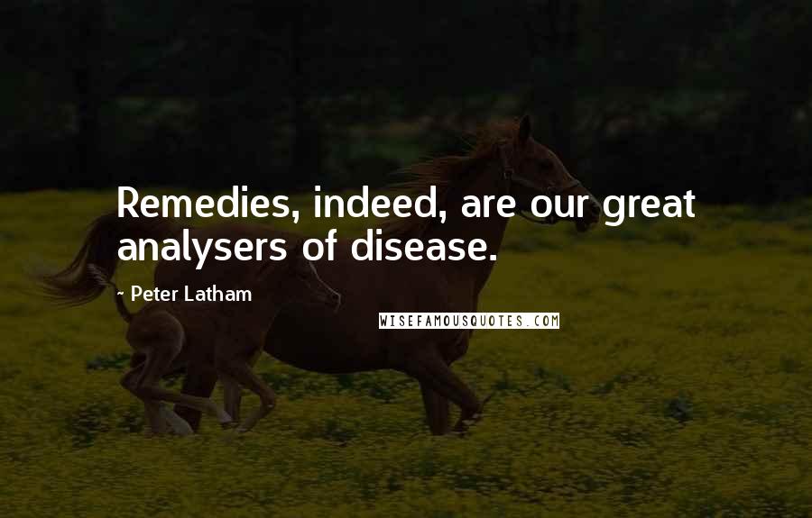 Peter Latham Quotes: Remedies, indeed, are our great analysers of disease.