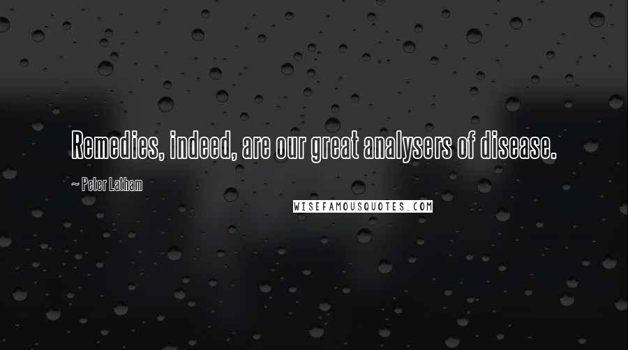 Peter Latham Quotes: Remedies, indeed, are our great analysers of disease.