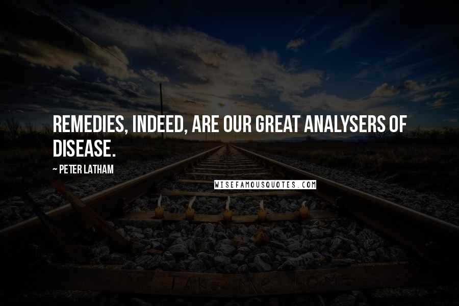 Peter Latham Quotes: Remedies, indeed, are our great analysers of disease.