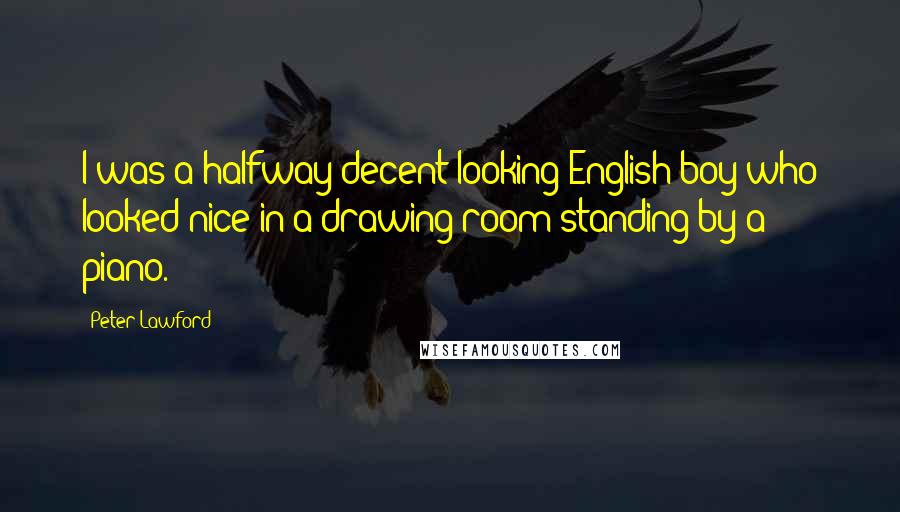 Peter Lawford Quotes: I was a halfway-decent-looking English boy who looked nice in a drawing-room standing by a piano.