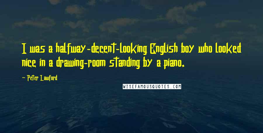 Peter Lawford Quotes: I was a halfway-decent-looking English boy who looked nice in a drawing-room standing by a piano.