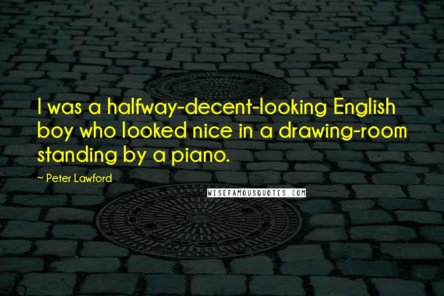 Peter Lawford Quotes: I was a halfway-decent-looking English boy who looked nice in a drawing-room standing by a piano.
