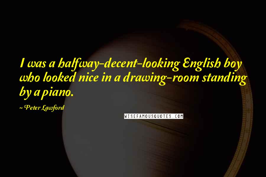 Peter Lawford Quotes: I was a halfway-decent-looking English boy who looked nice in a drawing-room standing by a piano.