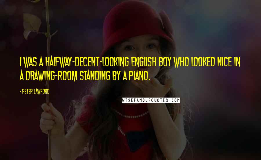 Peter Lawford Quotes: I was a halfway-decent-looking English boy who looked nice in a drawing-room standing by a piano.