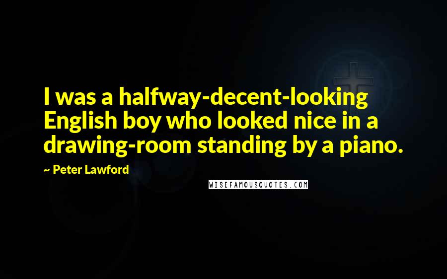 Peter Lawford Quotes: I was a halfway-decent-looking English boy who looked nice in a drawing-room standing by a piano.