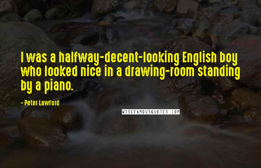 Peter Lawford Quotes: I was a halfway-decent-looking English boy who looked nice in a drawing-room standing by a piano.