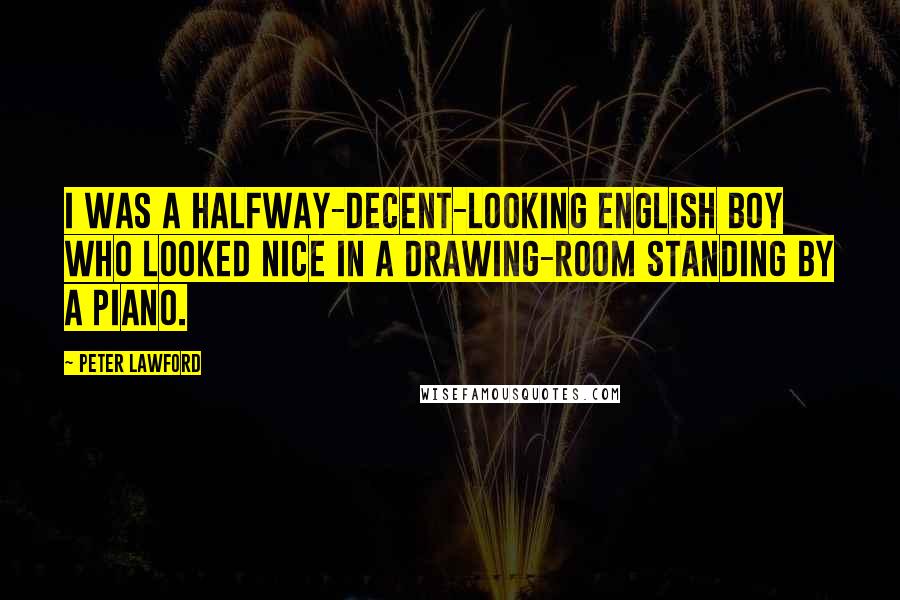 Peter Lawford Quotes: I was a halfway-decent-looking English boy who looked nice in a drawing-room standing by a piano.