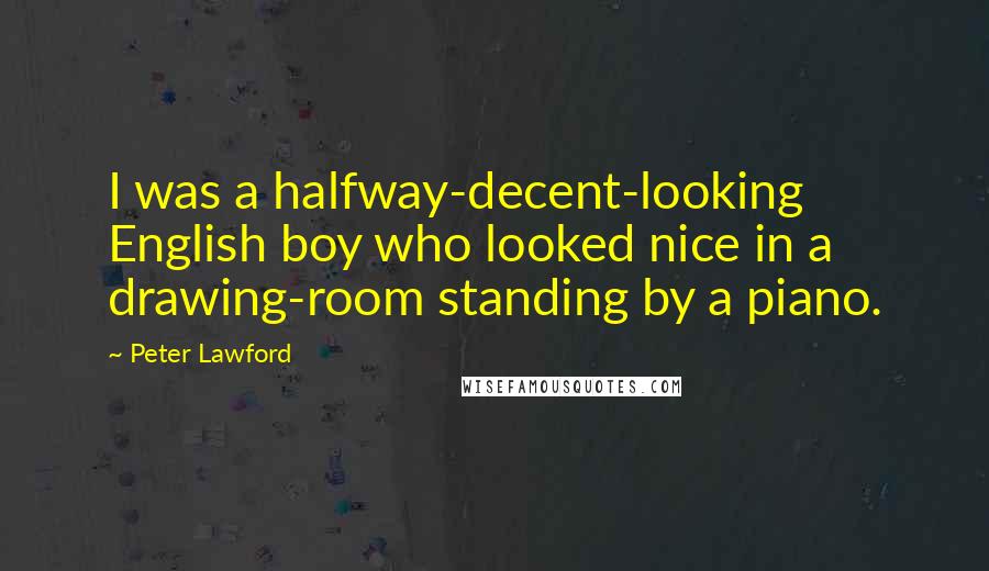 Peter Lawford Quotes: I was a halfway-decent-looking English boy who looked nice in a drawing-room standing by a piano.