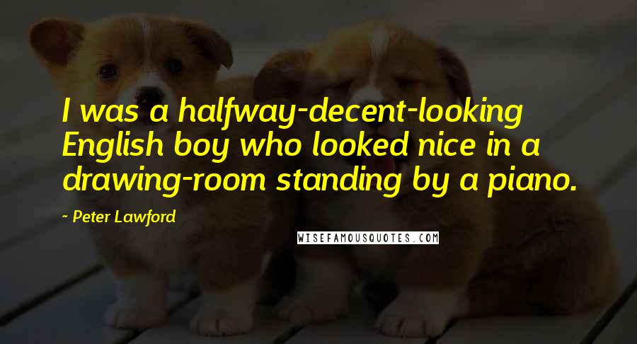 Peter Lawford Quotes: I was a halfway-decent-looking English boy who looked nice in a drawing-room standing by a piano.