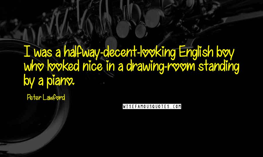 Peter Lawford Quotes: I was a halfway-decent-looking English boy who looked nice in a drawing-room standing by a piano.