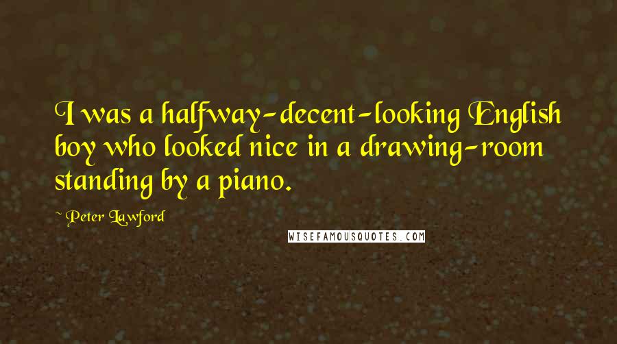Peter Lawford Quotes: I was a halfway-decent-looking English boy who looked nice in a drawing-room standing by a piano.