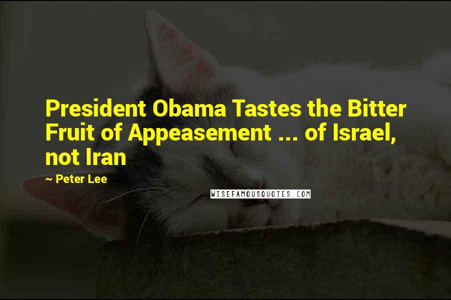 Peter Lee Quotes: President Obama Tastes the Bitter Fruit of Appeasement ... of Israel, not Iran