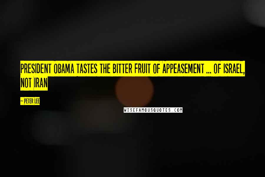 Peter Lee Quotes: President Obama Tastes the Bitter Fruit of Appeasement ... of Israel, not Iran