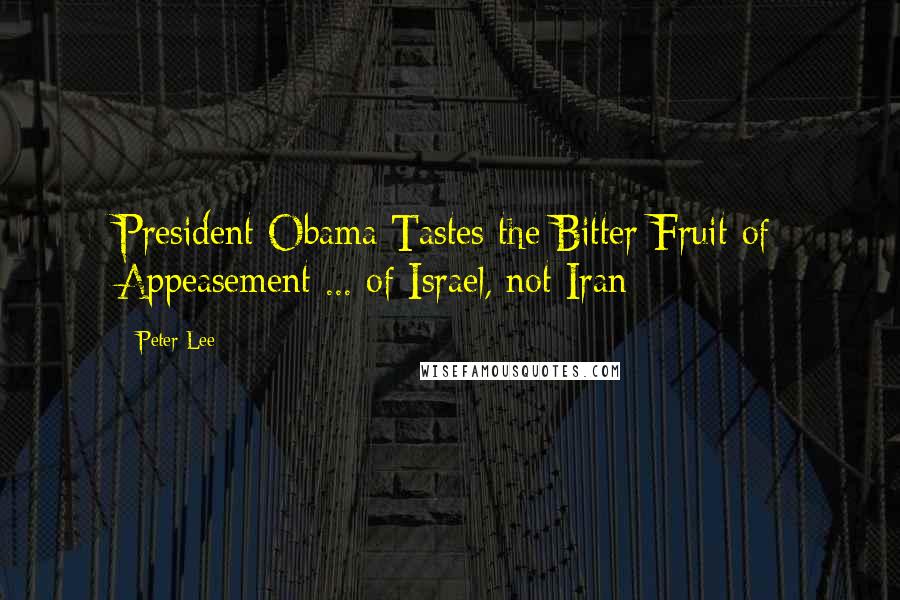 Peter Lee Quotes: President Obama Tastes the Bitter Fruit of Appeasement ... of Israel, not Iran