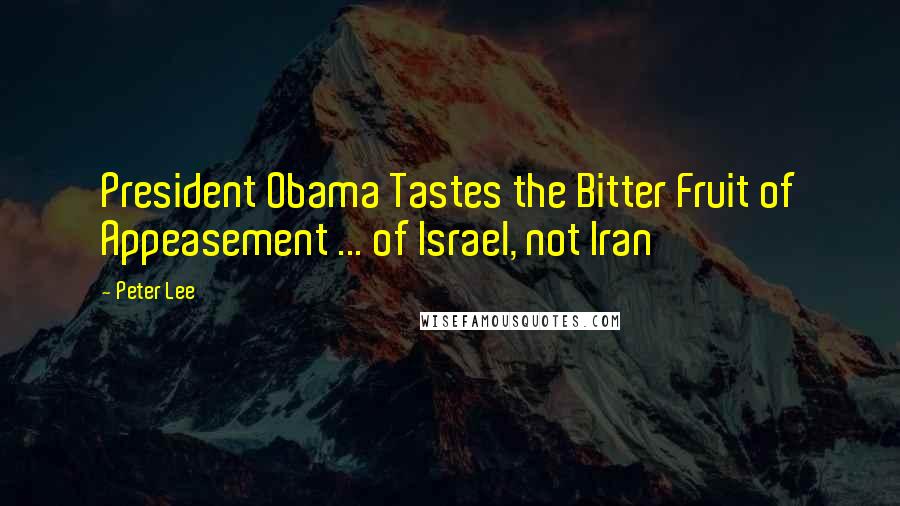 Peter Lee Quotes: President Obama Tastes the Bitter Fruit of Appeasement ... of Israel, not Iran