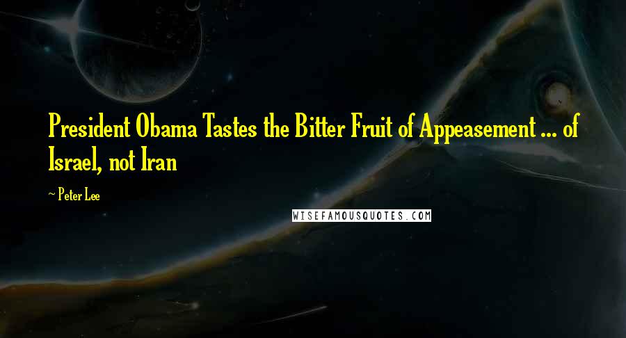 Peter Lee Quotes: President Obama Tastes the Bitter Fruit of Appeasement ... of Israel, not Iran
