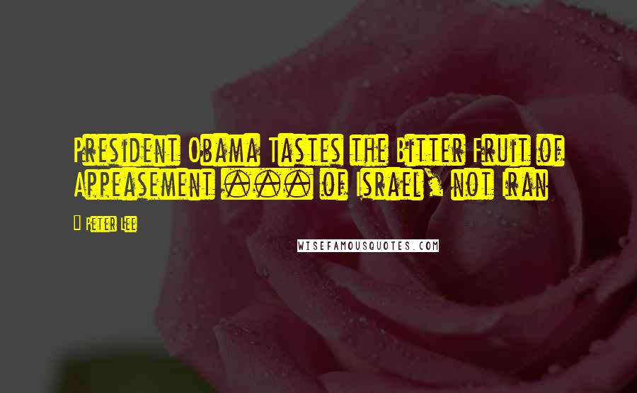 Peter Lee Quotes: President Obama Tastes the Bitter Fruit of Appeasement ... of Israel, not Iran