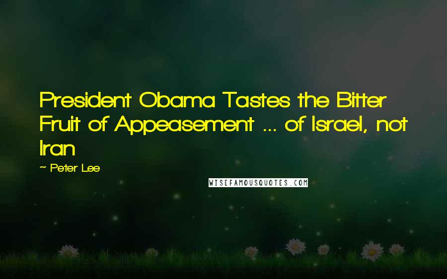 Peter Lee Quotes: President Obama Tastes the Bitter Fruit of Appeasement ... of Israel, not Iran