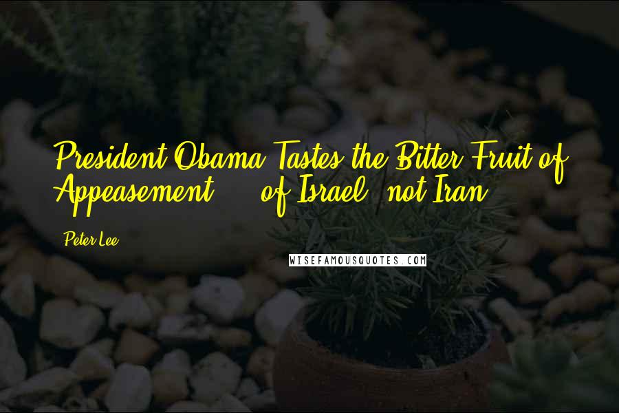 Peter Lee Quotes: President Obama Tastes the Bitter Fruit of Appeasement ... of Israel, not Iran