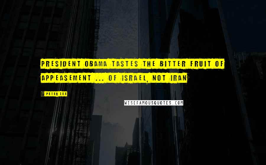 Peter Lee Quotes: President Obama Tastes the Bitter Fruit of Appeasement ... of Israel, not Iran