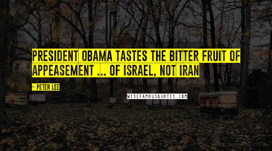 Peter Lee Quotes: President Obama Tastes the Bitter Fruit of Appeasement ... of Israel, not Iran