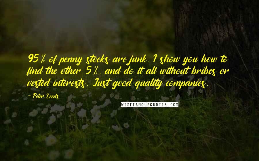 Peter Leeds Quotes: 95% of penny stocks are junk. I show you how to find the other 5%, and do it all without bribes or vested interests. Just good quality companies.