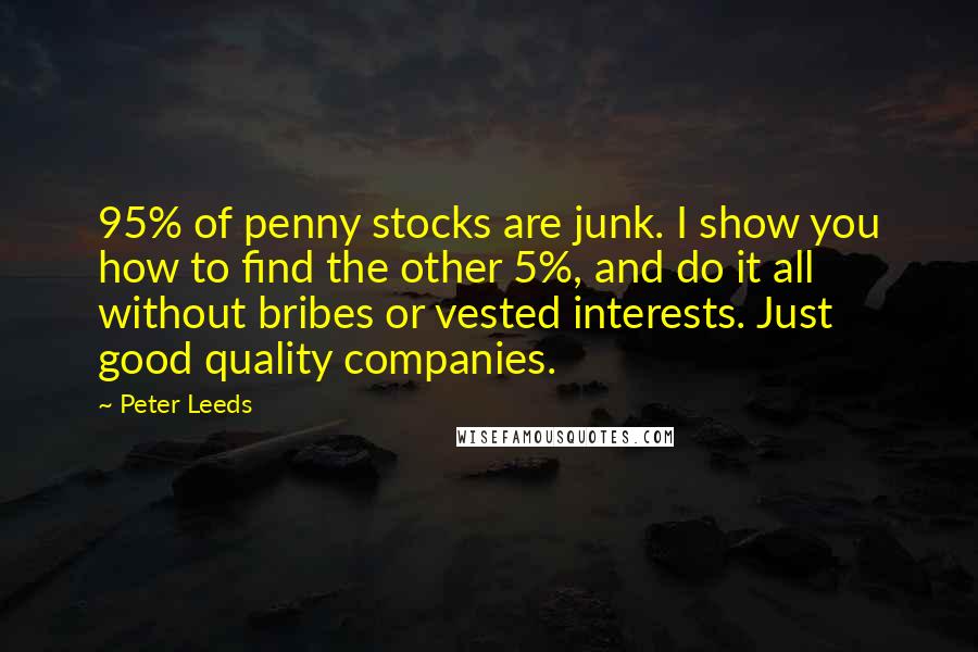 Peter Leeds Quotes: 95% of penny stocks are junk. I show you how to find the other 5%, and do it all without bribes or vested interests. Just good quality companies.